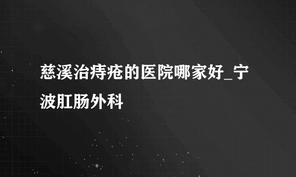 慈溪治痔疮的医院哪家好_宁波肛肠外科