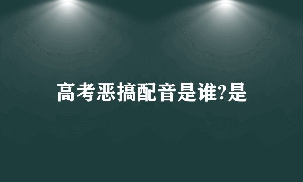 高考恶搞配音是谁?是