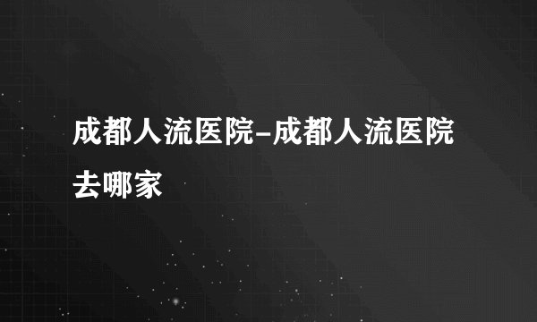 成都人流医院-成都人流医院去哪家