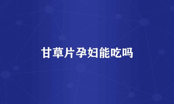 甘草片孕妇能吃吗