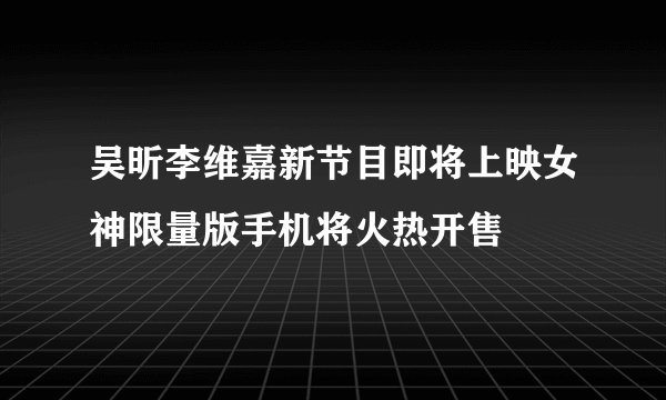 吴昕李维嘉新节目即将上映女神限量版手机将火热开售