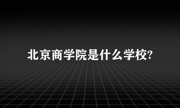 北京商学院是什么学校?