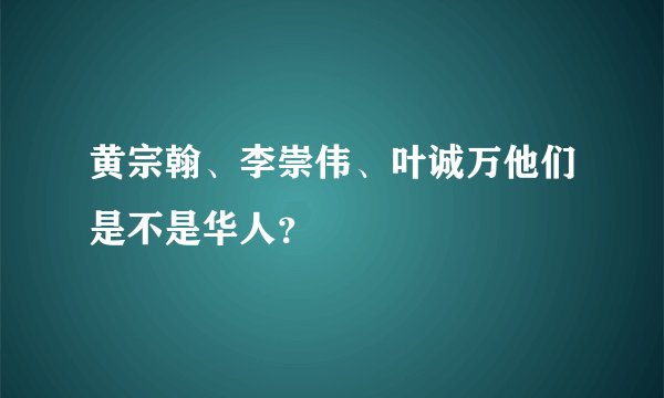 黄宗翰、李崇伟、叶诚万他们是不是华人？