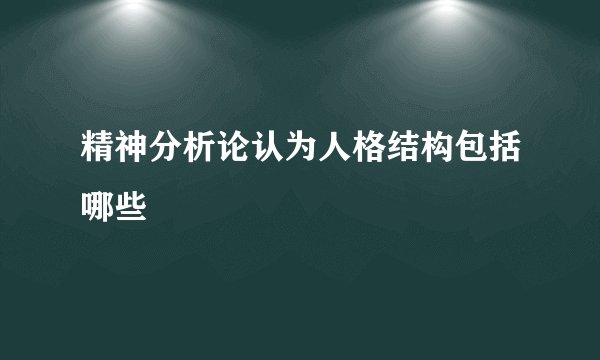 精神分析论认为人格结构包括哪些