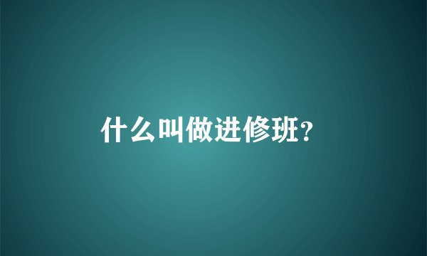 什么叫做进修班?