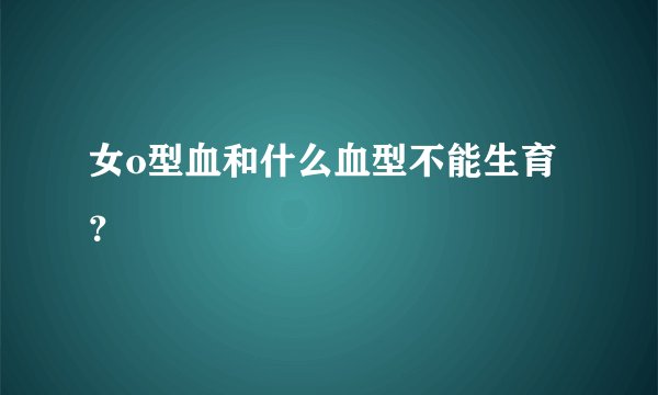 女o型血和什么血型不能生育？