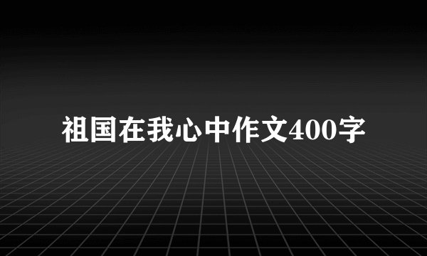 祖国在我心中作文400字