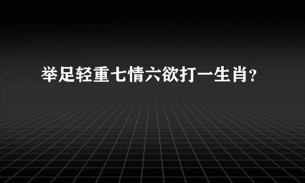 举足轻重七情六欲打一生肖？