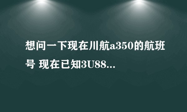 想问一下现在川航a350的航班号 现在已知3U8883和3U8885 还有哪些