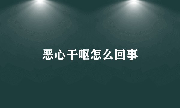 恶心干呕怎么回事