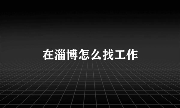 在淄博怎么找工作