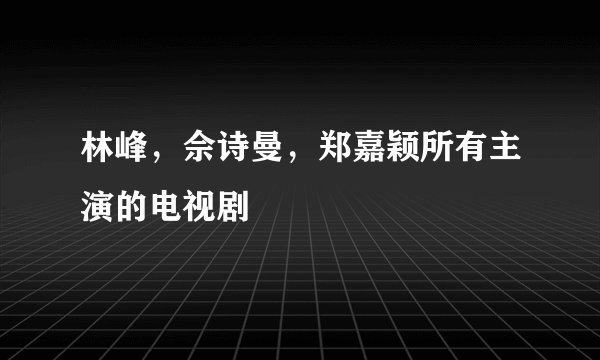林峰，佘诗曼，郑嘉颖所有主演的电视剧