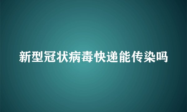 新型冠状病毒快递能传染吗