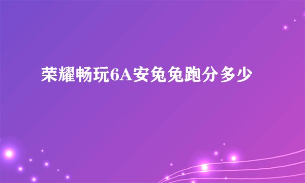 荣耀畅玩6A安兔兔跑分多少