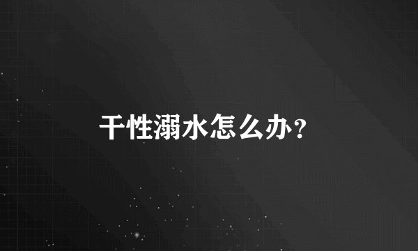 干性溺水怎么办？