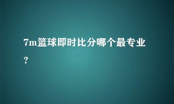 7m篮球即时比分哪个最专业？