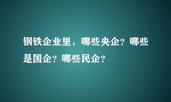 钢铁企业里,哪些央企?哪些是国企?哪些民企?