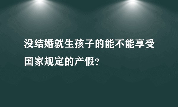 没结婚就生孩子的能不能享受国家规定的产假?