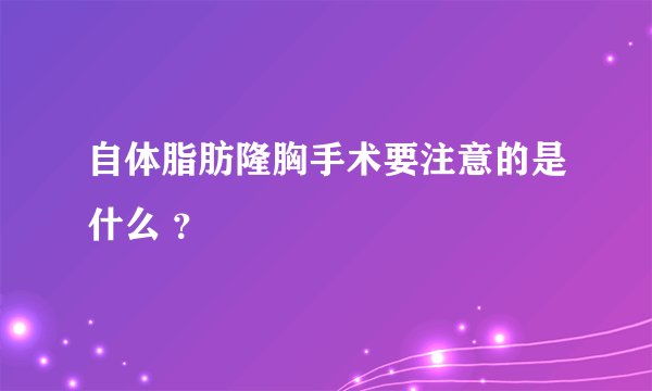 自体脂肪隆胸手术要注意的是什么 ？