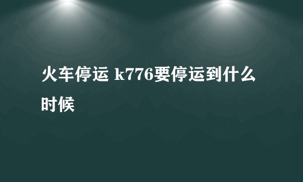 火车停运 k776要停运到什么时候