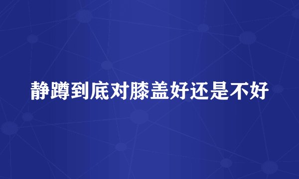 静蹲到底对膝盖好还是不好