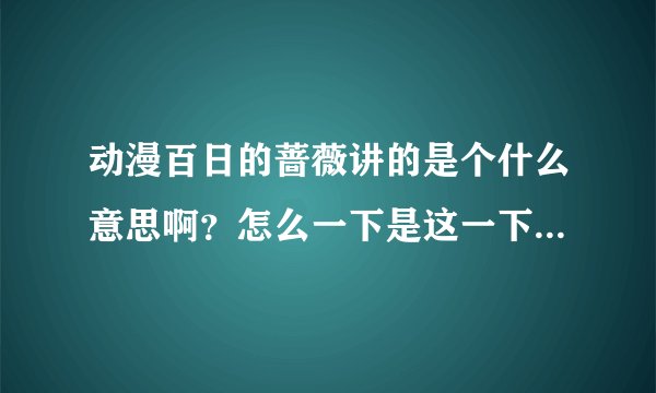 动漫百日的蔷薇讲的是个什么意思啊?怎么一下是这一下是那,能详细讲解下否?