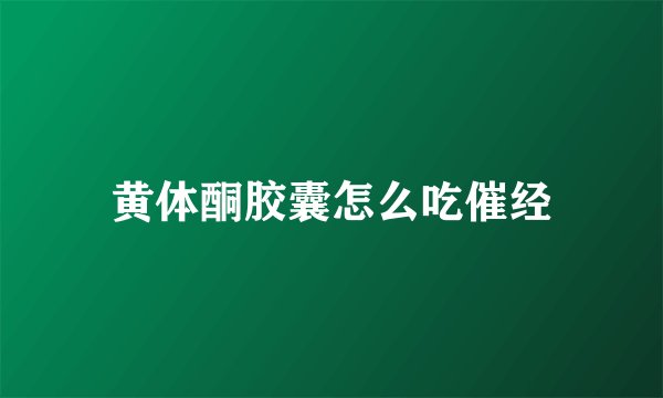 黄体酮胶囊怎么吃催经