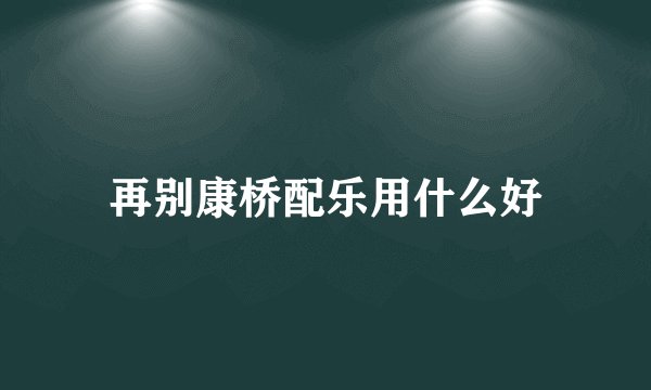 再别康桥配乐用什么好
