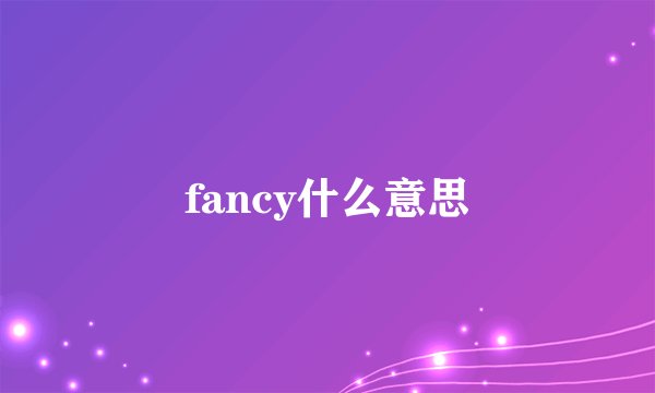 fancy什么意思