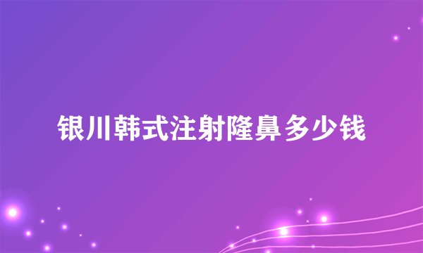 银川韩式注射隆鼻多少钱