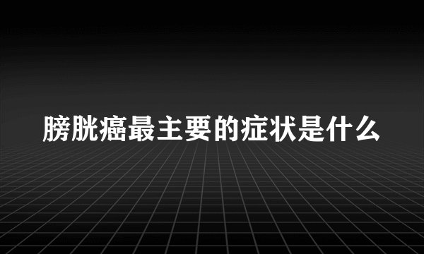 膀胱癌最主要的症状是什么
