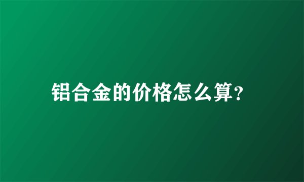 铝合金的价格怎么算?
