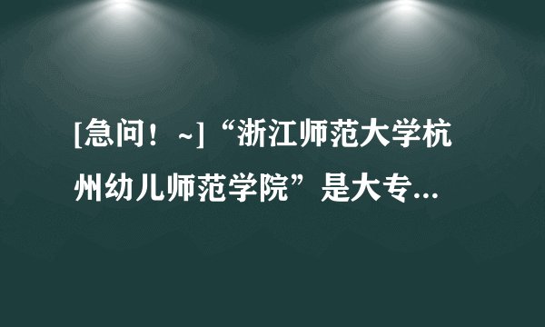 [急问！~]“浙江师范大学杭州幼儿师范学院”是大专还是本科？