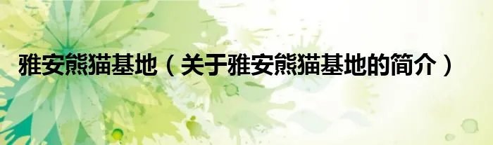 雅安熊猫基地（关于雅安熊猫基地的简介）