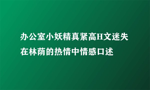 办公室小妖精真紧高H文迷失在林荫的热情中情感口述
