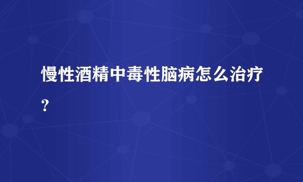 慢性酒精中毒性脑病怎么治疗?