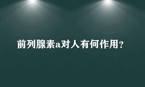 前列腺素a对人有何作用？