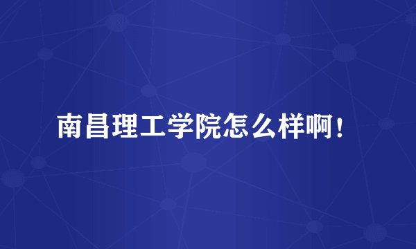 南昌理工学院怎么样啊！