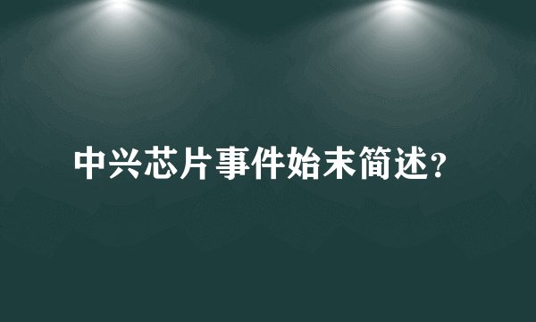 中兴芯片事件始末简述？