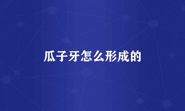 瓜子牙怎么形成的
