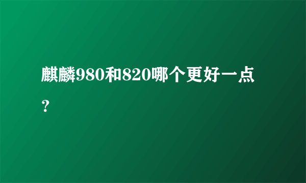 麒麟980和820哪个更好一点?