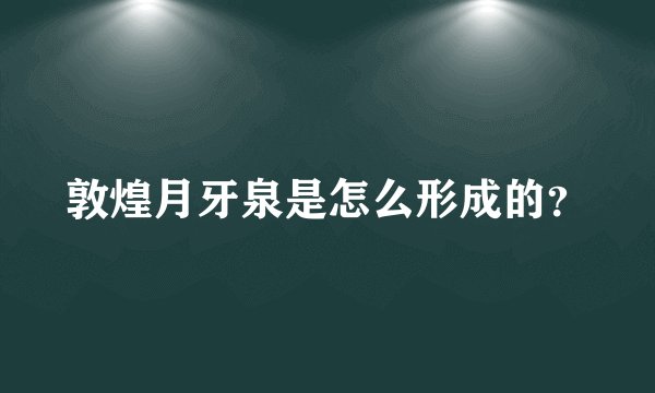敦煌月牙泉是怎么形成的?