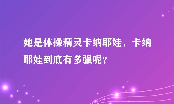 她是体操精灵卡纳耶娃,卡纳耶娃到底有多强呢?