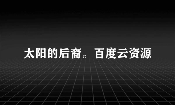 太阳的后裔。百度云资源