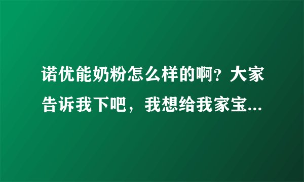 诺优能奶粉怎么样的啊？大家告诉我下吧，我想给我家宝宝买的，...