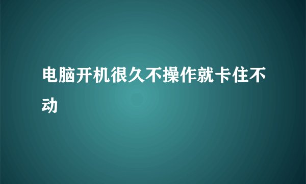 电脑开机很久不操作就卡住不动