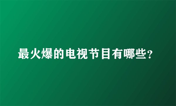 最火爆的电视节目有哪些？