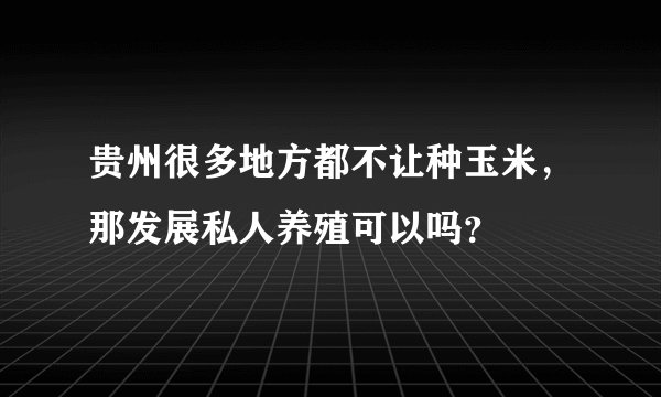 贵州很多地方都不让种玉米,那发展私人养殖可以吗?