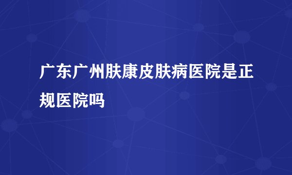广东广州肤康皮肤病医院是正规医院吗