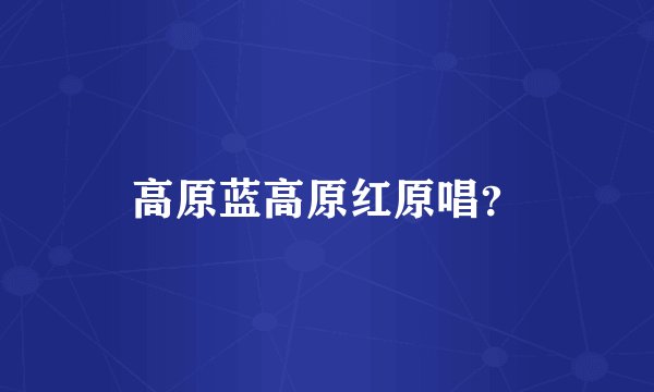 高原蓝高原红原唱?